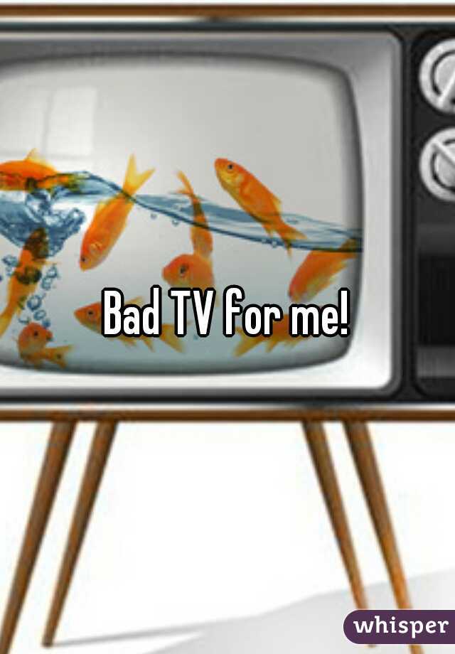 Bad TV for me!