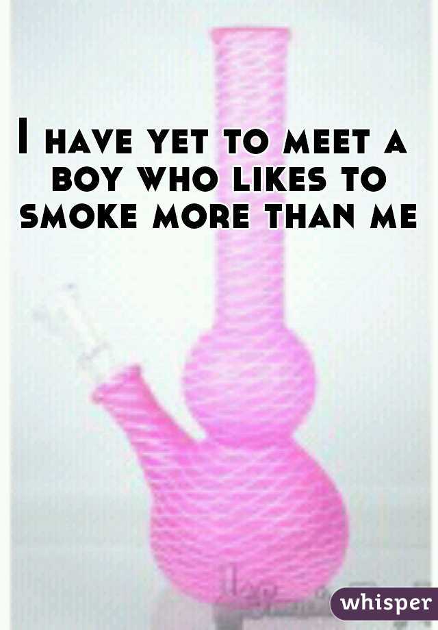 I have yet to meet a boy who likes to smoke more than me