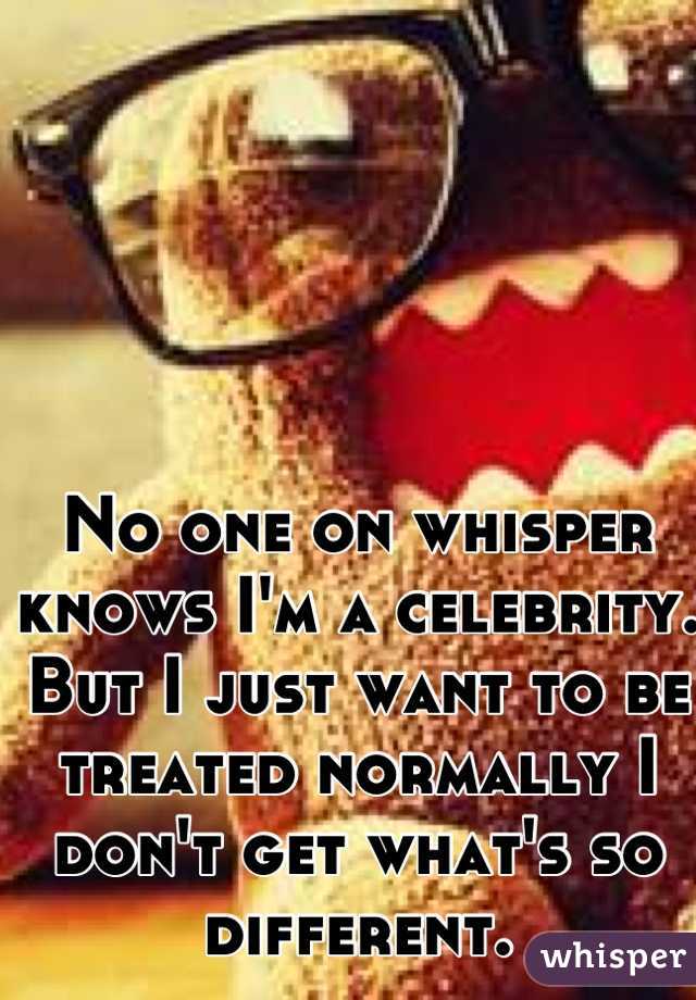 No one on whisper knows I'm a celebrity. But I just want to be treated normally I don't get what's so different.