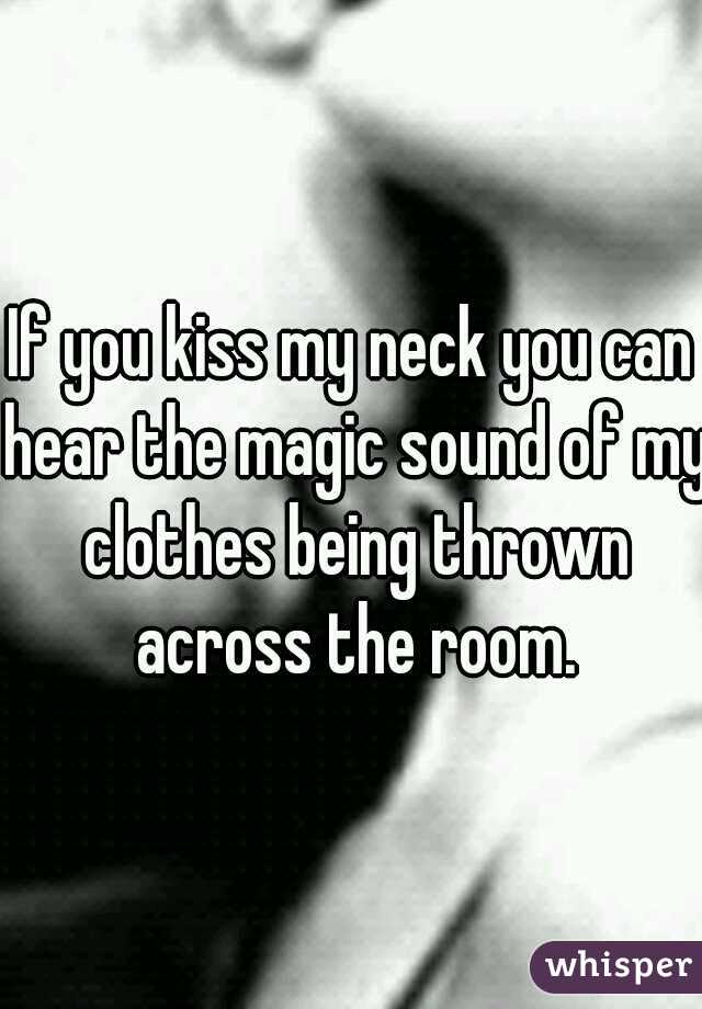 If you kiss my neck you can hear the magic sound of my clothes being thrown across the room.