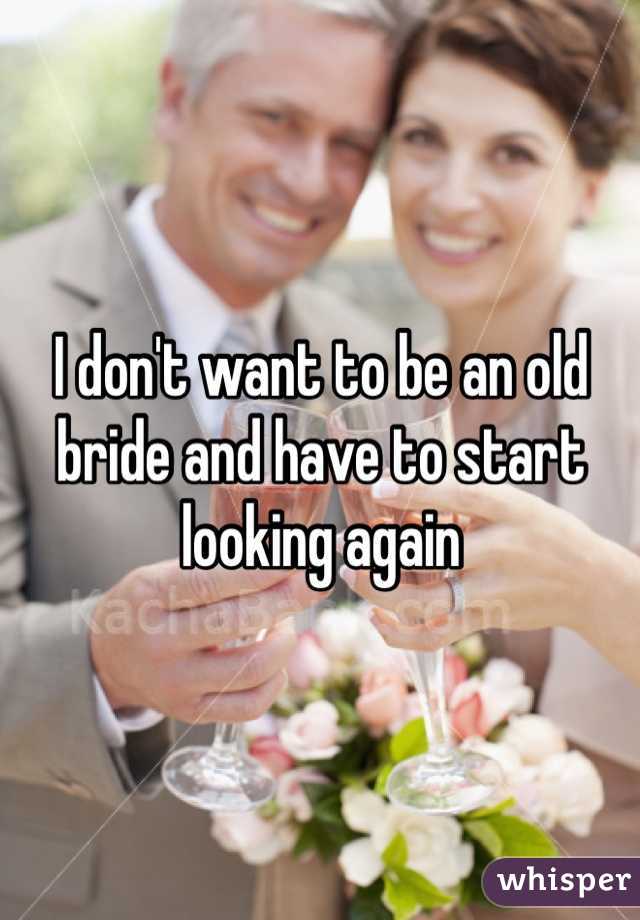 I don't want to be an old bride and have to start looking again 