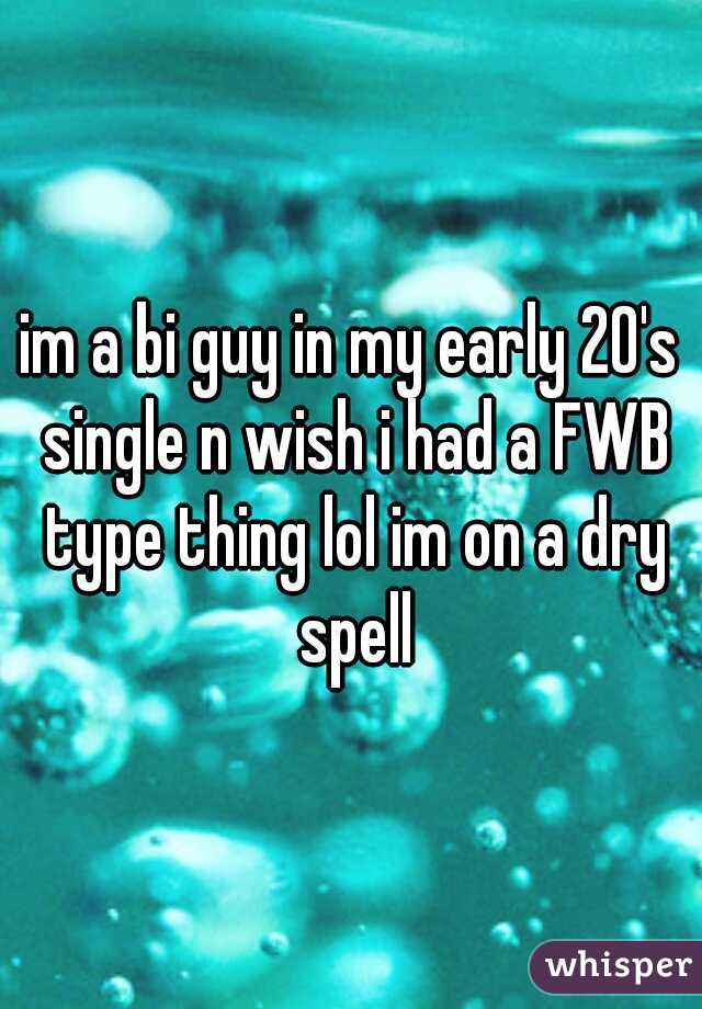 im a bi guy in my early 20's single n wish i had a FWB type thing lol im on a dry spell