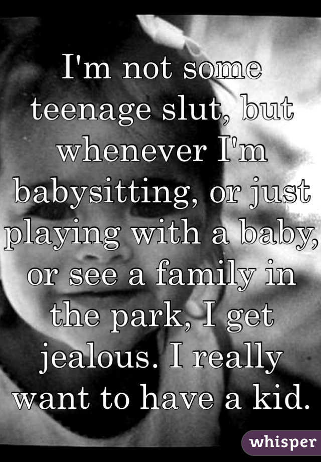 I'm not some teenage slut, but whenever I'm babysitting, or just playing with a baby, or see a family in the park, I get jealous. I really want to have a kid.