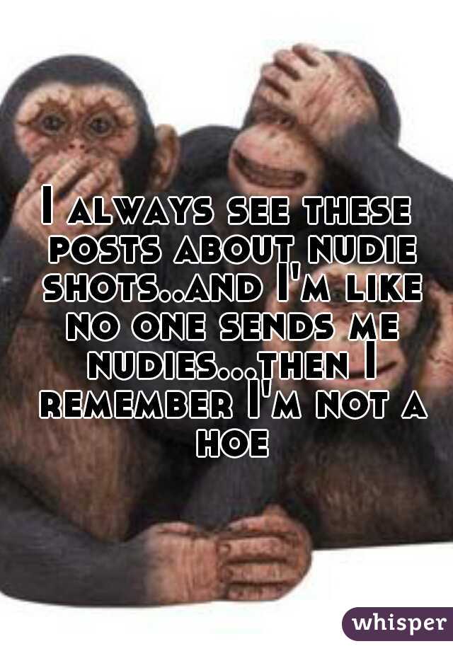I always see these posts about nudie shots..and I'm like no one sends me nudies...then I remember I'm not a hoe