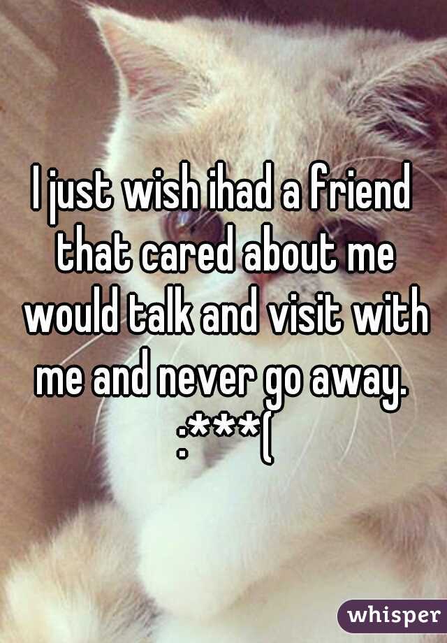 I just wish ihad a friend that cared about me would talk and visit with me and never go away.  :***(