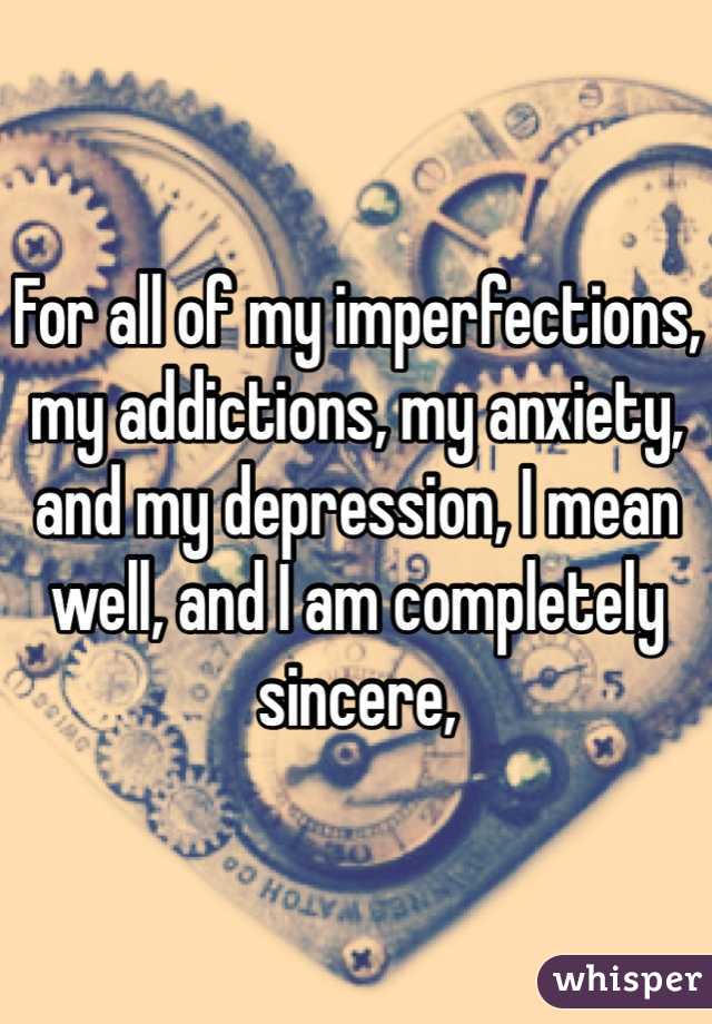 For all of my imperfections, my addictions, my anxiety, and my depression, I mean well, and I am completely sincere, 