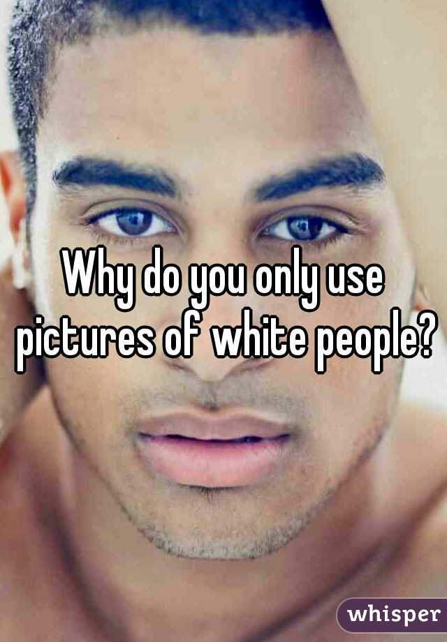 Why do you only use pictures of white people?