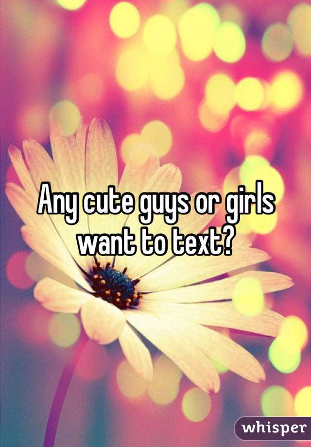 Any cute guys or girls want to text?