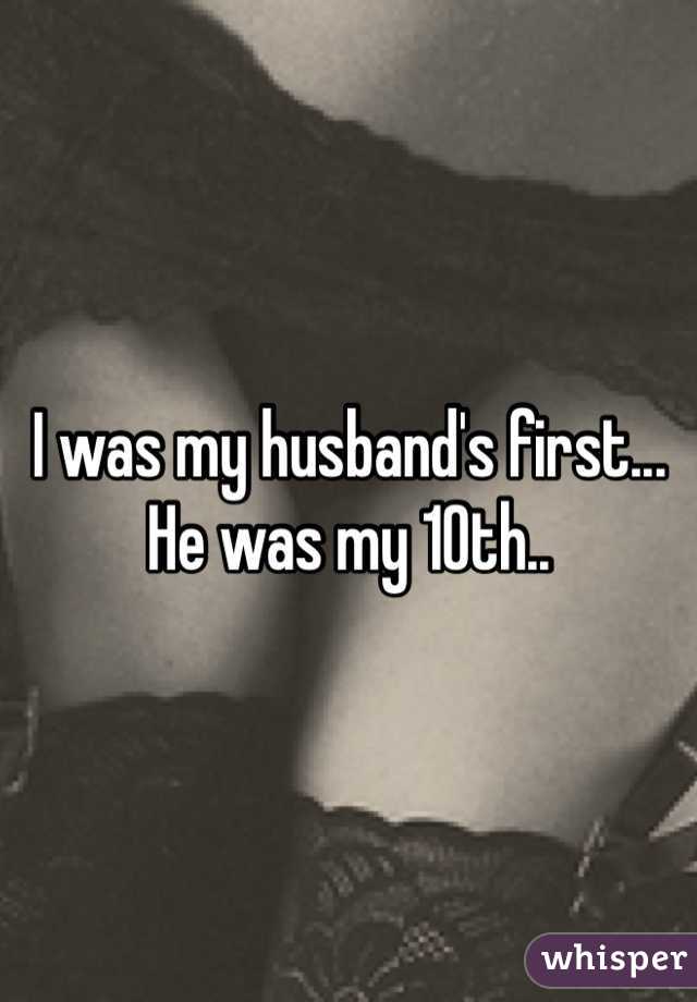 I was my husband's first... He was my 10th.. 