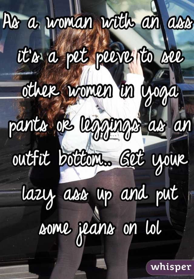 As a woman with an ass it's a pet peeve to see other women in yoga pants or leggings as an outfit bottom.. Get your lazy ass up and put some jeans on lol 