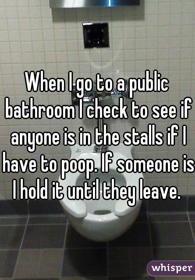 When I go to a public bathroom I check to see if anyone is in the stalls if I have to poop. If someone is I hold it until they leave. 