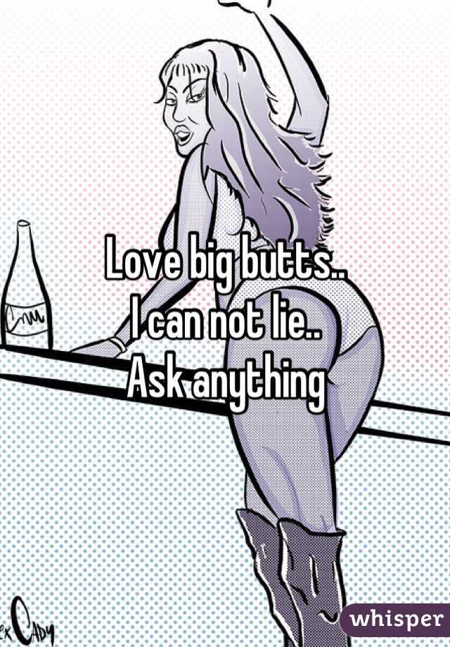 Love big butts.. 
I can not lie..
Ask anything