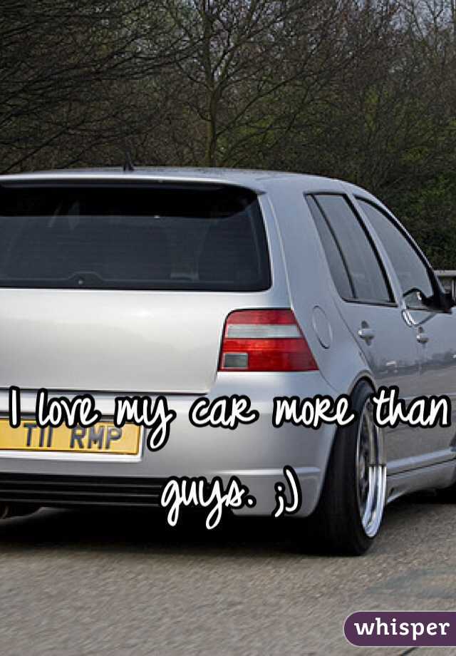 I love my car more than guys. ;)