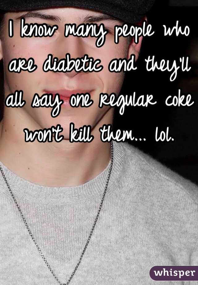 I know many people who are diabetic and they'll all say one regular coke won't kill them... lol. 