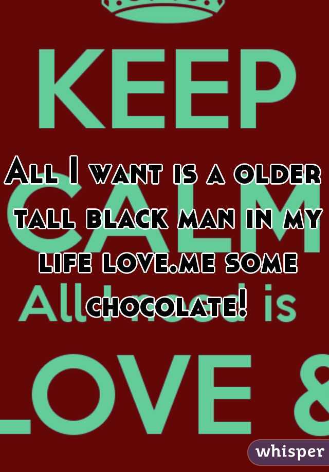 All I want is a older tall black man in my life love.me some chocolate!