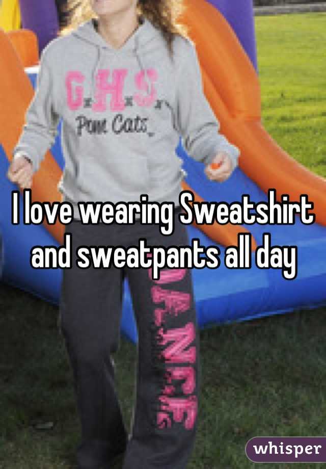 I love wearing Sweatshirt and sweatpants all day