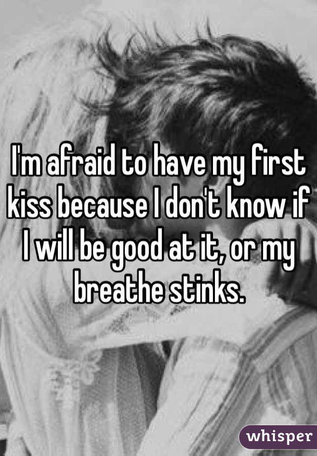 I'm afraid to have my first kiss because I don't know if I will be good at it, or my breathe stinks. 