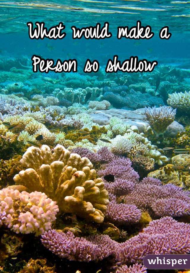 What would make a
Person so shallow 