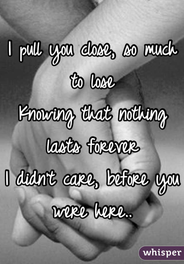 I pull you close, so much to lose
Knowing that nothing lasts forever
I didn’t care, before you were here..