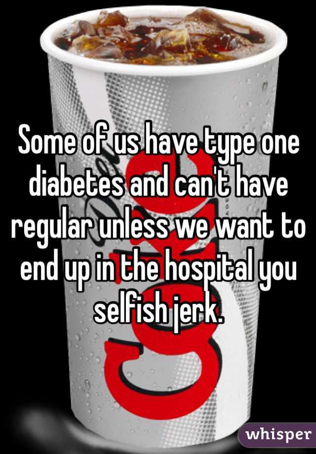 Some of us have type one diabetes and can't have regular unless we want to end up in the hospital you selfish jerk. 