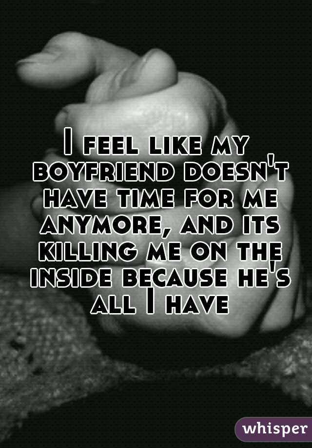 I feel like my boyfriend doesn't have time for me anymore, and its killing me on the inside because he's all I have