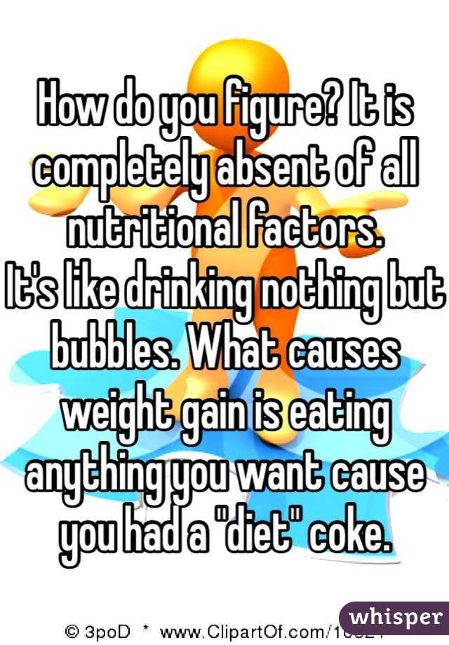 How do you figure? It is completely absent of all nutritional factors.
It's like drinking nothing but bubbles. What causes weight gain is eating anything you want cause you had a "diet" coke.