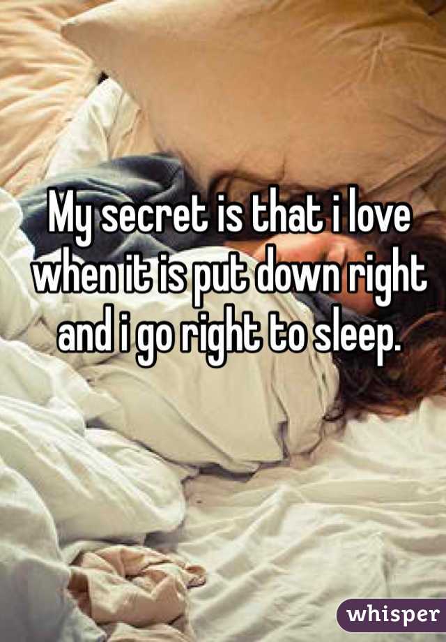 My secret is that i love when it is put down right and i go right to sleep. 