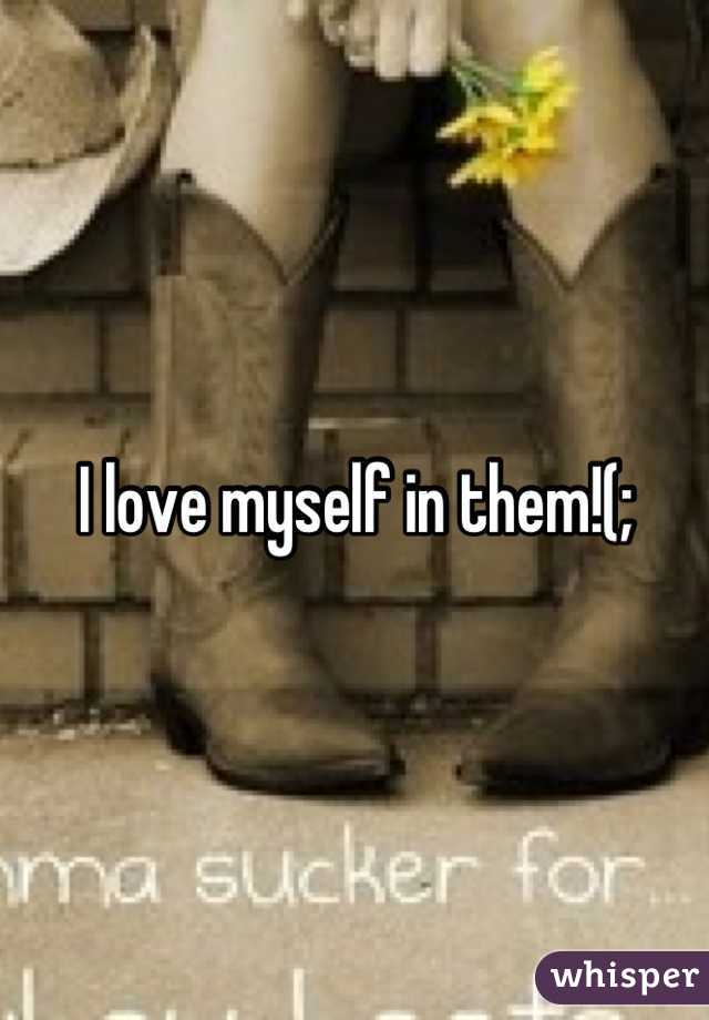I love myself in them!(;