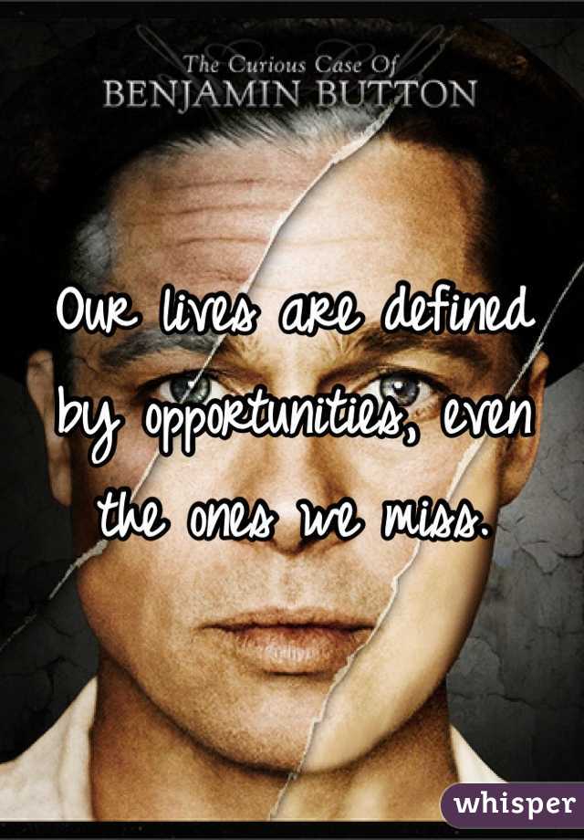 Our lives are defined by opportunities, even the ones we miss.
