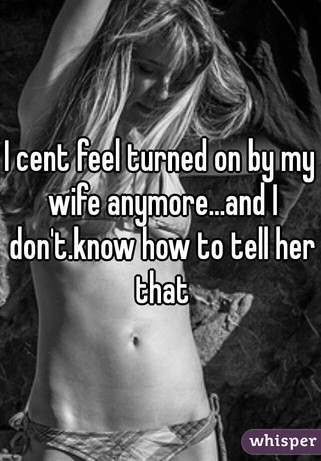 I cent feel turned on by my wife anymore...and I don't.know how to tell her that