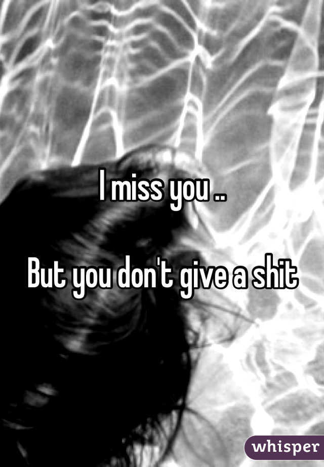 I miss you ..

But you don't give a shit
