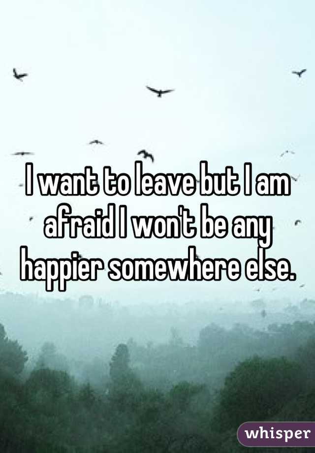 I want to leave but I am afraid I won't be any happier somewhere else.