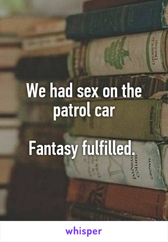 We had sex on the patrol car

Fantasy fulfilled. 