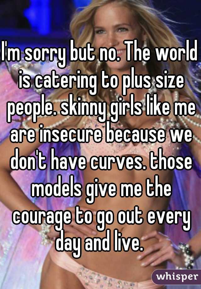 I'm sorry but no. The world is catering to plus size people. skinny girls like me are insecure because we don't have curves. those models give me the courage to go out every day and live. 