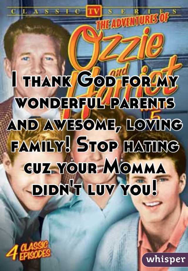 I thank God for my wonderful parents and awesome, loving family! Stop hating cuz your Momma didn't luv you!