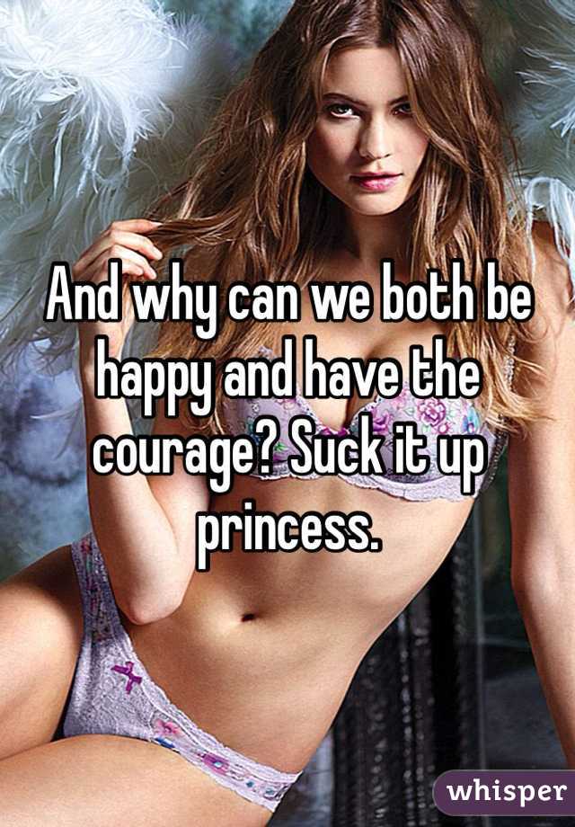 And why can we both be happy and have the courage? Suck it up princess.