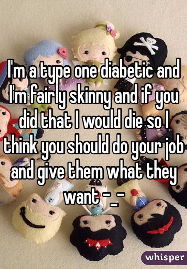 I'm a type one diabetic and I'm fairly skinny and if you did that I would die so I think you should do your job and give them what they want -_- 