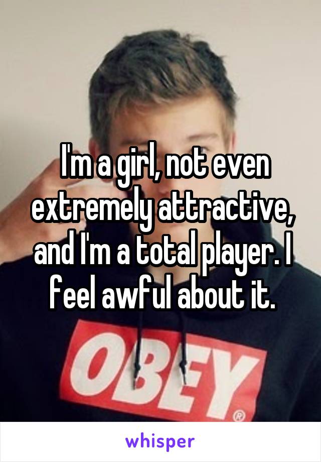  I'm a girl, not even extremely attractive, and I'm a total player. I feel awful about it.