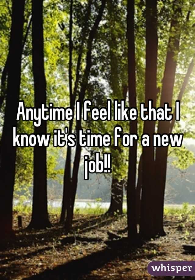 Anytime I feel like that I know it's time for a new job!!