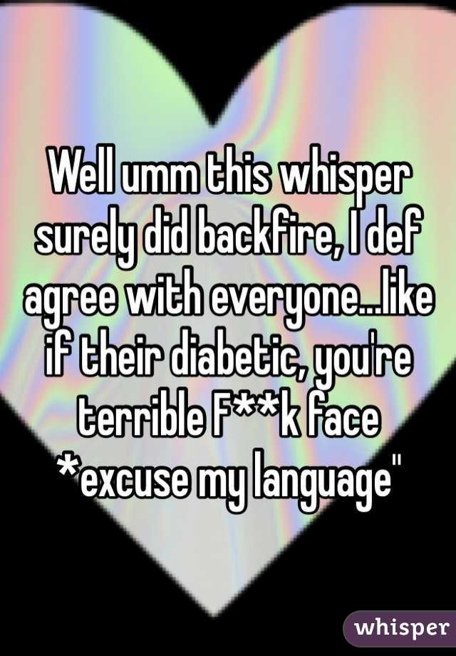 Well umm this whisper surely did backfire, I def agree with everyone...like if their diabetic, you're terrible F**k face
*excuse my language"