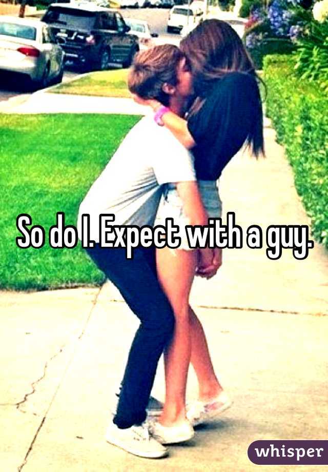 So do I. Expect with a guy.