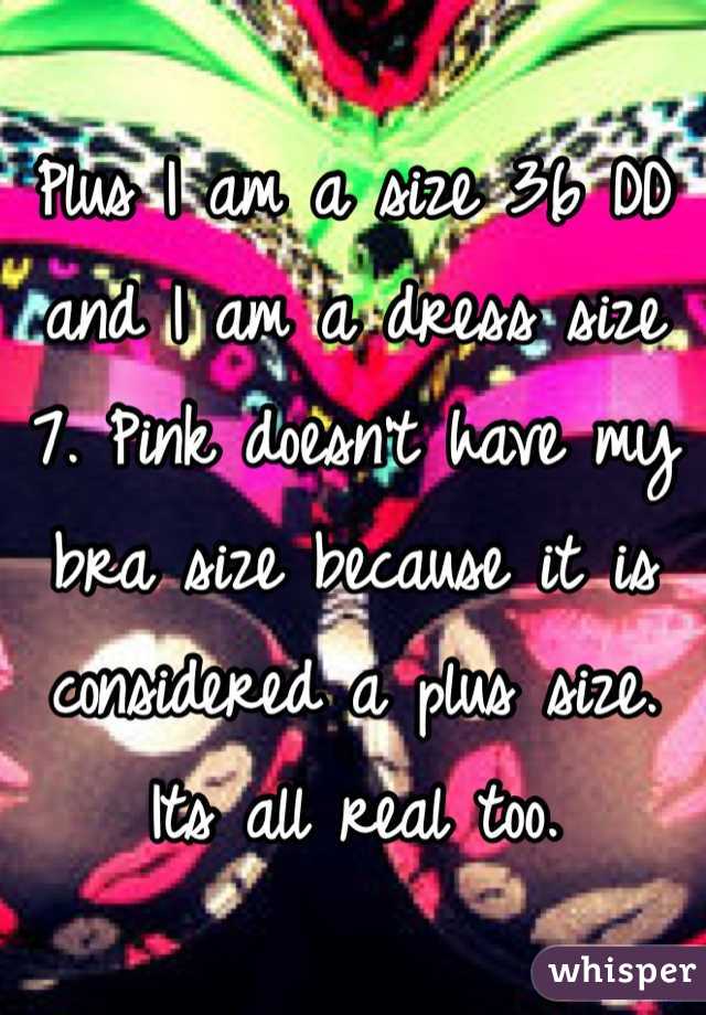 Plus I am a size 36 DD and I am a dress size 7. Pink doesn't have my bra size because it is considered a plus size. Its all real too.   