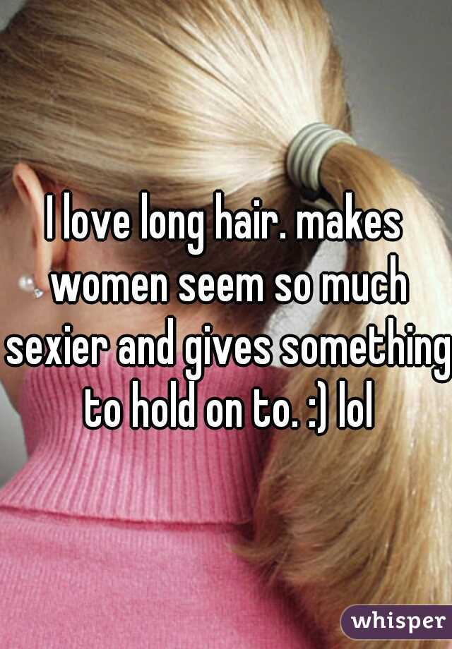 I love long hair. makes women seem so much sexier and gives something to hold on to. :) lol