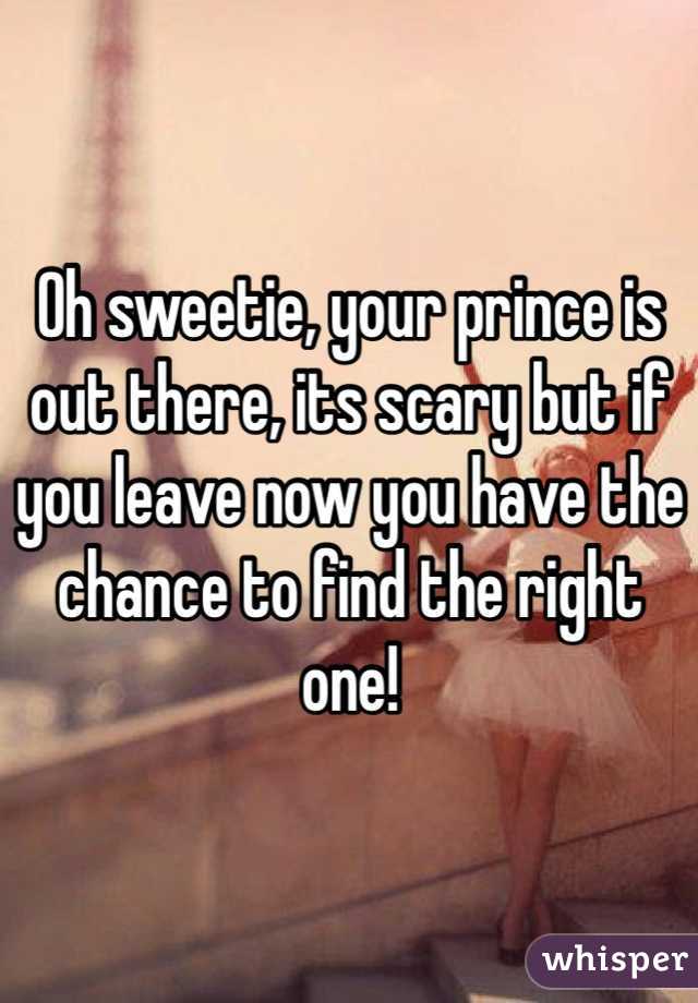 Oh sweetie, your prince is out there, its scary but if you leave now you have the chance to find the right one!  