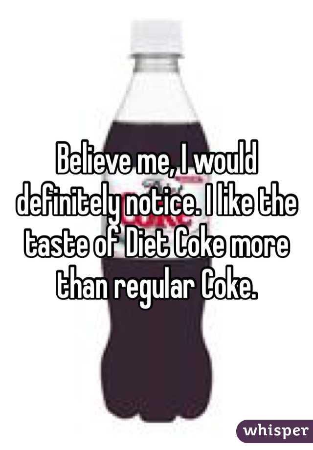 Believe me, I would definitely notice. I like the taste of Diet Coke more than regular Coke.