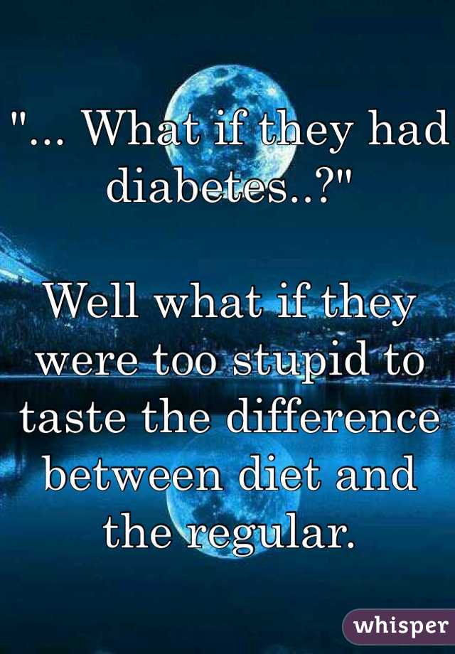 "... What if they had diabetes..?"

Well what if they were too stupid to taste the difference between diet and the regular. 