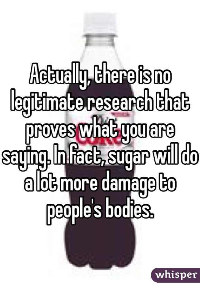 Actually, there is no legitimate research that proves what you are saying. In fact, sugar will do a lot more damage to people's bodies. 