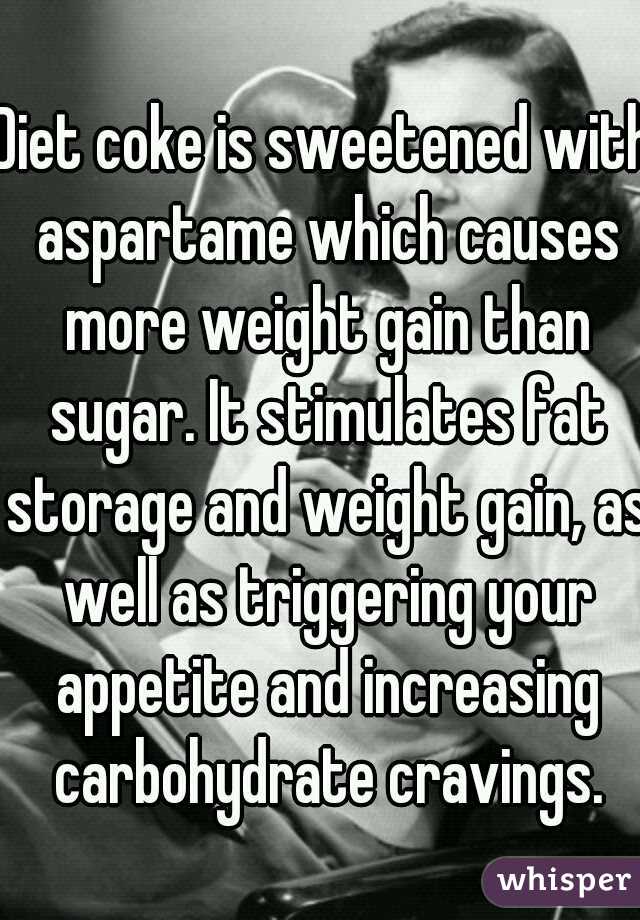 Diet coke is sweetened with aspartame which causes more weight gain than sugar. It stimulates fat storage and weight gain, as well as triggering your appetite and increasing carbohydrate cravings.