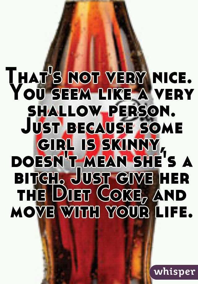 That's not very nice. You seem like a very shallow person. Just because some girl is skinny, doesn't mean she's a bitch. Just give her the Diet Coke, and move with your life.