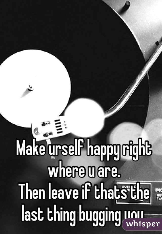 Make urself happy right where u are.
Then leave if thats the last thing bugging you.